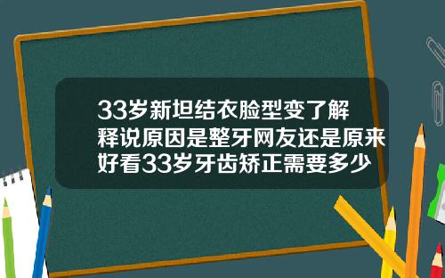 33岁新坦结衣脸型变了解释说原因是整牙网友还是原来好看33岁牙齿矫正需要多少钱