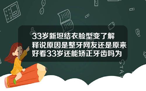 33岁新坦结衣脸型变了解释说原因是整牙网友还是原来好看33岁还能矫正牙齿吗为什么