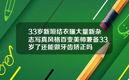 33岁新垣结衣曝大量新杂志写真风格百变美帅兼备33岁了还能做牙齿矫正吗