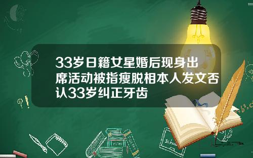 33岁日籍女星婚后现身出席活动被指瘦脱相本人发文否认33岁纠正牙齿