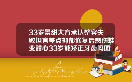 33岁景甜大方承认整容失败坦言差点抑郁修复后悲伤蛙变甜心33岁能矫正牙齿吗图片