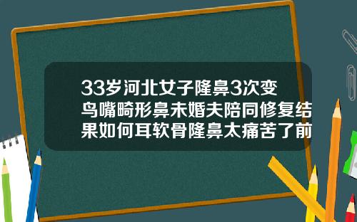 33岁河北女子隆鼻3次变鸟嘴畸形鼻未婚夫陪同修复结果如何耳软骨隆鼻太痛苦了前后对比