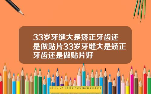33岁牙缝大是矫正牙齿还是做贴片33岁牙缝大是矫正牙齿还是做贴片好