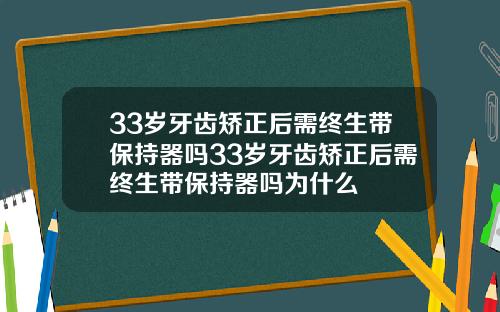 33岁牙齿矫正后需终生带保持器吗33岁牙齿矫正后需终生带保持器吗为什么