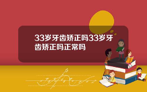 33岁牙齿矫正吗33岁牙齿矫正吗正常吗