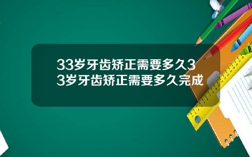 33岁牙齿矫正需要多久33岁牙齿矫正需要多久完成