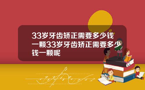 33岁牙齿矫正需要多少钱一颗33岁牙齿矫正需要多少钱一颗呢