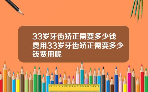 33岁牙齿矫正需要多少钱费用33岁牙齿矫正需要多少钱费用呢