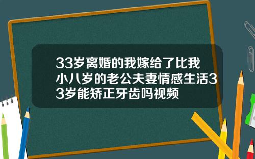 33岁离婚的我嫁给了比我小八岁的老公夫妻情感生活33岁能矫正牙齿吗视频