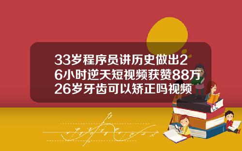 33岁程序员讲历史做出26小时逆天短视频获赞88万26岁牙齿可以矫正吗视频