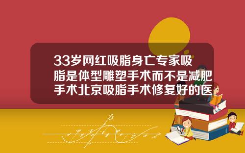 33岁网红吸脂身亡专家吸脂是体型雕塑手术而不是减肥手术北京吸脂手术修复好的医生