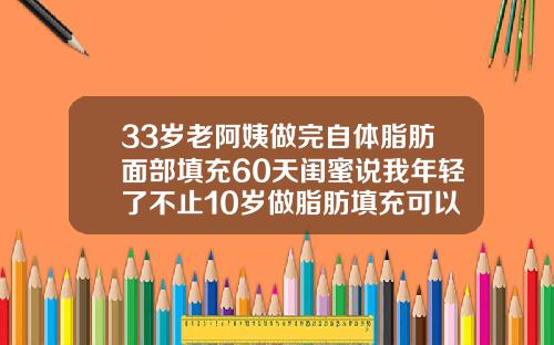 33岁老阿姨做完自体脂肪面部填充60天闺蜜说我年轻了不止10岁做脂肪填充可以自己回家吗多少钱