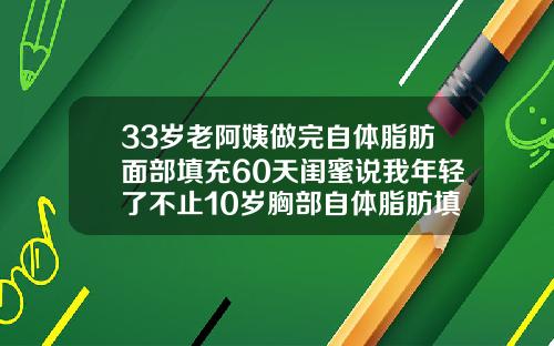 33岁老阿姨做完自体脂肪面部填充60天闺蜜说我年轻了不止10岁胸部自体脂肪填充多少钱
