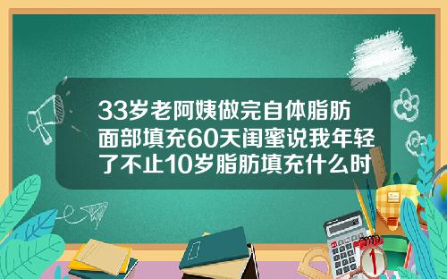 33岁老阿姨做完自体脂肪面部填充60天闺蜜说我年轻了不止10岁脂肪填充什么时候恢复自然