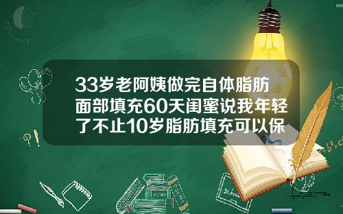 33岁老阿姨做完自体脂肪面部填充60天闺蜜说我年轻了不止10岁脂肪填充可以保持几年