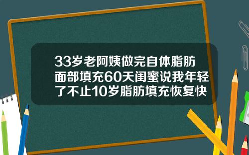 33岁老阿姨做完自体脂肪面部填充60天闺蜜说我年轻了不止10岁脂肪填充恢复快的话两个月稳定了吗