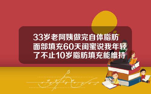 33岁老阿姨做完自体脂肪面部填充60天闺蜜说我年轻了不止10岁脂肪填充能维持多久
