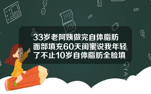 33岁老阿姨做完自体脂肪面部填充60天闺蜜说我年轻了不止10岁自体脂肪全脸填充能维持多久