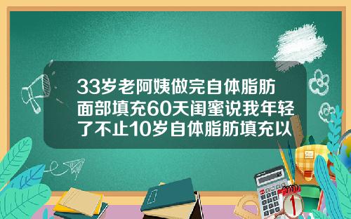 33岁老阿姨做完自体脂肪面部填充60天闺蜜说我年轻了不止10岁自体脂肪填充以后会老得快吗