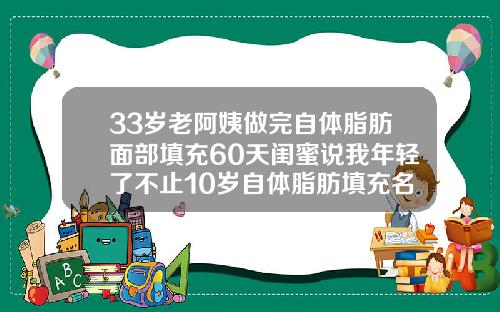 33岁老阿姨做完自体脂肪面部填充60天闺蜜说我年轻了不止10岁自体脂肪填充名医