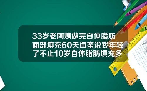 33岁老阿姨做完自体脂肪面部填充60天闺蜜说我年轻了不止10岁自体脂肪填充多久稳定一点