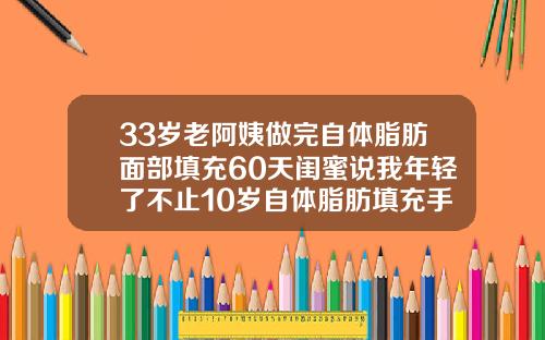 33岁老阿姨做完自体脂肪面部填充60天闺蜜说我年轻了不止10岁自体脂肪填充手术需要多长时间