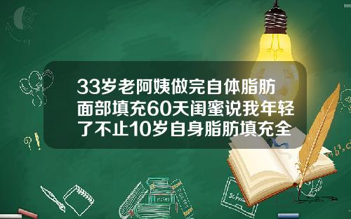 33岁老阿姨做完自体脂肪面部填充60天闺蜜说我年轻了不止10岁自身脂肪填充全脸多久可以看出效果