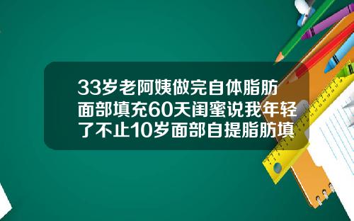 33岁老阿姨做完自体脂肪面部填充60天闺蜜说我年轻了不止10岁面部自提脂肪填充怎样恢复的快点