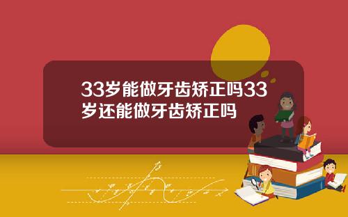 33岁能做牙齿矫正吗33岁还能做牙齿矫正吗