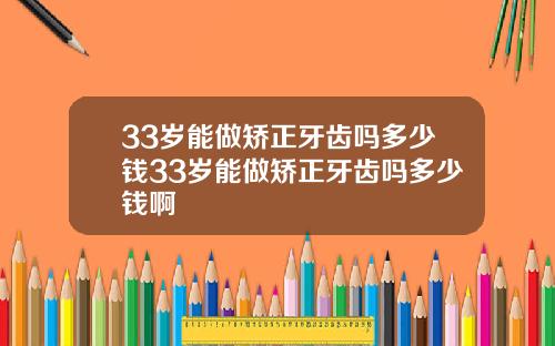 33岁能做矫正牙齿吗多少钱33岁能做矫正牙齿吗多少钱啊
