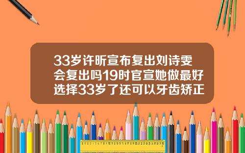 33岁许昕宣布复出刘诗雯会复出吗19时官宣她做最好选择33岁了还可以牙齿矫正吗视频