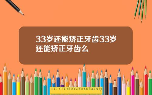 33岁还能矫正牙齿33岁还能矫正牙齿么