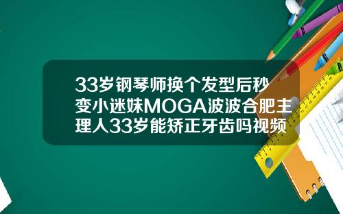 33岁钢琴师换个发型后秒变小迷妹MOGA波波合肥主理人33岁能矫正牙齿吗视频