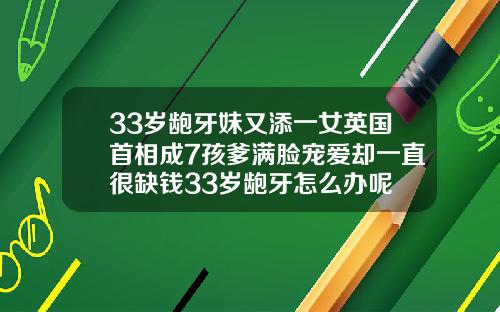 33岁龅牙妹又添一女英国首相成7孩爹满脸宠爱却一直很缺钱33岁龅牙怎么办呢