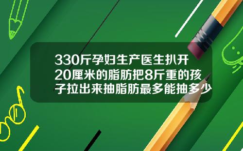 330斤孕妇生产医生扒开20厘米的脂肪把8斤重的孩子拉出来抽脂肪最多能抽多少斤