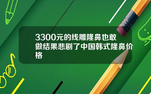 3300元的线雕隆鼻也敢做结果悲剧了中国韩式隆鼻价格