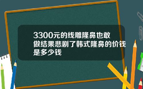 3300元的线雕隆鼻也敢做结果悲剧了韩式隆鼻的价钱是多少钱