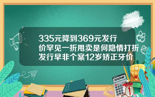 335元降到369元发行价罕见一折甩卖是何隐情打折发行早非个案12岁矫正牙价格表