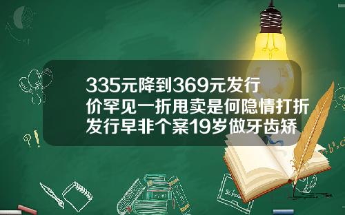 335元降到369元发行价罕见一折甩卖是何隐情打折发行早非个案19岁做牙齿矫正大概费用是多少