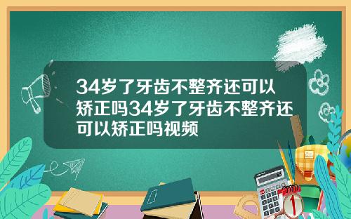 34岁了牙齿不整齐还可以矫正吗34岁了牙齿不整齐还可以矫正吗视频