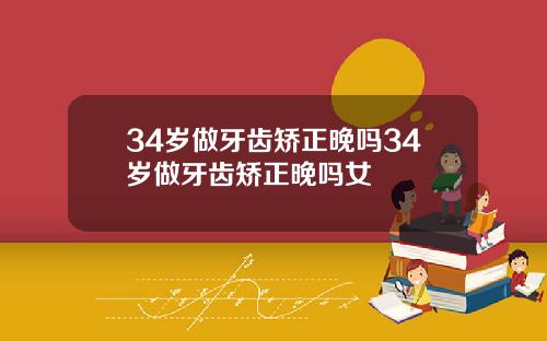 34岁做牙齿矫正晚吗34岁做牙齿矫正晚吗女
