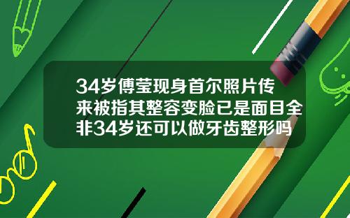 34岁傅莹现身首尔照片传来被指其整容变脸已是面目全非34岁还可以做牙齿整形吗女