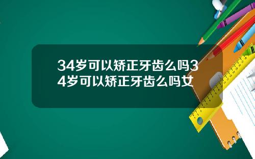 34岁可以矫正牙齿么吗34岁可以矫正牙齿么吗女