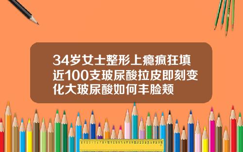 34岁女士整形上瘾疯狂填近100支玻尿酸拉皮即刻变化大玻尿酸如何丰脸颊