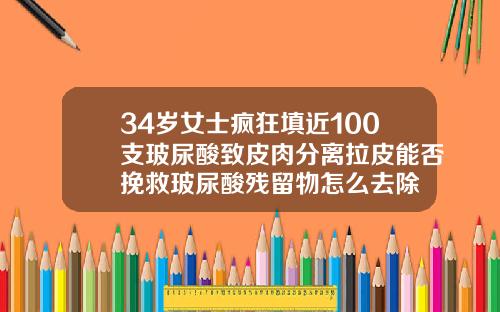 34岁女士疯狂填近100支玻尿酸致皮肉分离拉皮能否挽救玻尿酸残留物怎么去除