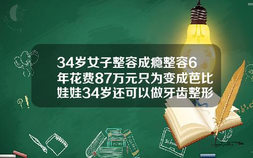 34岁女子整容成瘾整容6年花费87万元只为变成芭比娃娃34岁还可以做牙齿整形吗
