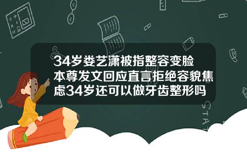 34岁娄艺潇被指整容变脸本尊发文回应直言拒绝容貌焦虑34岁还可以做牙齿整形吗女