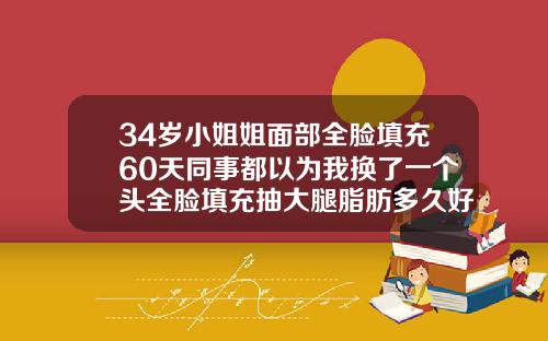 34岁小姐姐面部全脸填充60天同事都以为我换了一个头全脸填充抽大腿脂肪多久好