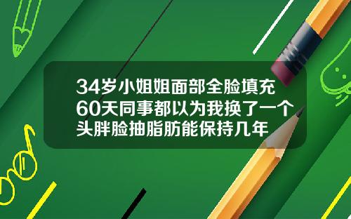 34岁小姐姐面部全脸填充60天同事都以为我换了一个头胖脸抽脂肪能保持几年