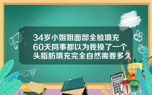 34岁小姐姐面部全脸填充60天同事都以为我换了一个头脂肪填充完全自然需要多久